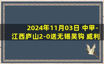 2024年11月03日 中甲-江西庐山2-0送无锡吴钩 威利破门 塔比索锁定胜局